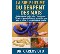 LA BIBLE ULTIME DU SERPENT DES MAÏS: Guide essentiel sur les soins, l'alimentation, l'élevage et la manipulation du serpent des blés pour un animal de compagnie sain et prospère
