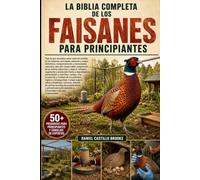 LA BIBLIA COMPLETA DE LOS FAISANES PARA PRINCIPIANTES: Todo lo que necesitas saber sobre el cuidado de los faisanes: principales especies y rasgos ... responsable, preparación de un aviario esp...