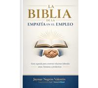 LA BIBLIA DE LA EMPATÍA EN EL EMPLEO: Guía sagrada para construir relaciones laborales sanas, humanas y productivas