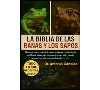 LA BIBLIA DE LAS RANAS Y LOS SAPOS: Manual para principiantes sobre el cuidado de anfibios: vivienda, alimentación, cría, comportamiento y salud de ranas y sapos domésticos