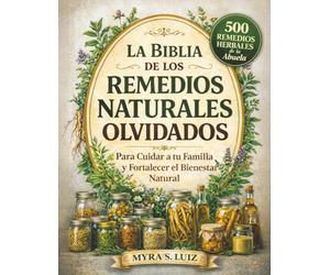 La Biblia de los Remedios Naturales Olvidados: 500 Remedios Herbales de la Abuela para Cuidar a tu Familia y Fortalecer el Bienestar Natural