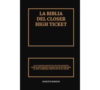 La Biblia del Closer High Ticket: La Filosofía Definitiva de Crecimiento Diario que Permite Ganar Miles de Dólares al Mes Cerrando Ventas de Alto Valor