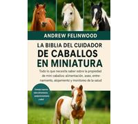 LA BIBLIA DEL CUIDADOR DE CABALLOS EN MINIATURA: Todo lo que necesita saber sobre la propiedad de mini caballos: alimentación, aseo, entrenamiento, alojamiento y monitoreo de la salud