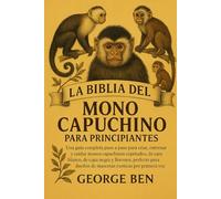 LA BIBLIA DEL MONO CAPUCHINO PARA PRINCIPIANTES: Una guía completa paso a paso para criar, entrenar y cuidar monos capuchinos copetudos, de cara ... dueños de mascotas exóticas por primera vez