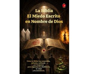 La Biblia El Miedo Escrito en Nombre de Dios: Cómo la Biblia fue construida, editada y utilizada por humanos para organizar la obediencia, la culpa y la conciencia.
