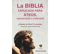 La Biblia explicada para ateos, agnósticos y curiosos: ¿Palabra de Dios? Tú decides. Yo solo te cuento de qué trata