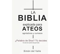 La Biblia explicada para ateos, agnósticos y curiosos: ¿Palabra de Dios? Tú decides. Yo solo te cuento de qué trata