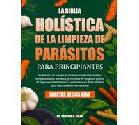 LA BIBLIA HOLÍSTICA DE LA LIMPIEZA DE PARÁSITOS PARA PRINCIPIANTES: Desintoxica tu cuerpo de forma natural con remedios antiparasitarios herbales, ... de dieta alcalina para una sanación i