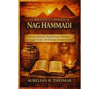 La Biblioteca Completa di Nag Hammadi: Una Storia Definitiva Delle Scritture Gnostiche, dei Vangeli Perduti e del Misticismo Cristiano Primitivo