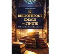 La bibliothèque idéale de l'Initié - Et de tout chercheur de Connaissance Thierry Viquerat (Auteur)