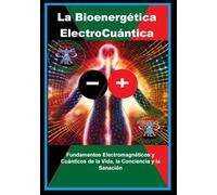 La Bioenergética ElectroCuántica: Fundamentos Electromagnéticos y Cuánticos de la Vida, la Conciencia y la Sanación