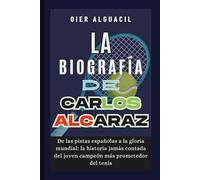 La biografía de Carlos Alcaraz: De las pistas españolas a la gloria mundial: la historia jamás contada del joven campeón más prometedor del tenis