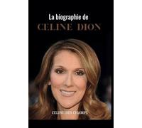 LA BIOGRAPHIE DE CÉLINE DION: La vraie histoire d'une star musicale et le pouvoir de l'amour en toile de fond