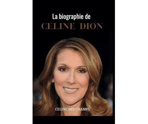LA BIOGRAPHIE DE CÉLINE DION: La vraie histoire d'une star musicale et le pouvoir de l'amour en toile de fond