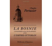 La Bosnie considérée dans ses rapports avec l'Empire Ottoman: Tableau politique et moral de l'Empire Ottoman