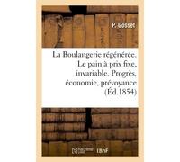La Boulangerie régénérée. Le pain à un prix toujours fixe, invariable Progrès, économie, prévoyance - Gosset - Hachette Bnf - broché - Livre