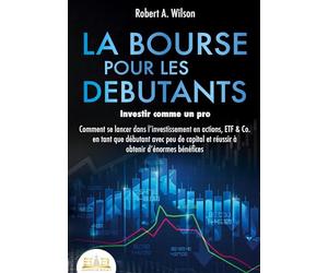 LA BOURSE POUR LES DEBUTANTS - Investir comme un pro: Comment se lancer dans l'investissement en actions, ETF & Co. en tant que débutant avec peu de capital et réussir à obtenir d'énormes bénéfices