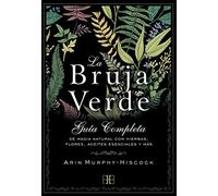 La bruja verde: Guía Completa De Magia Natural Con Hierbas, Flores, Aceites Esenciales Y Más