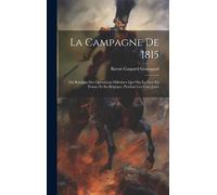 La Campagne De 1815: Ou Relation Des Opérations Militaires Qui Ont Eu Lieu En France Et En Belgique, Pendant Les Cent Jours