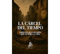 LA CÁRCEL DEL TIEMPO: LIBÉRATE DE LA ILUSIÓN QUE TE ROBA LA VIDA