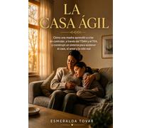 La Casa Ágil: Cómo una madre aprendió a criar sin controlar, a través del TDAH y el TEA, y construyó un sistema para sostener el caos, el amor y la vida real