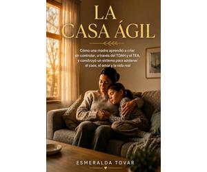 La Casa Ágil: Cómo una madre aprendió a criar sin controlar, a través del TDAH y el TEA, y construyó un sistema para sostener el caos, el amor y la vida real