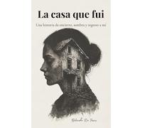 La casa que fui: Una historia de encierro, sombra y regreso a mí