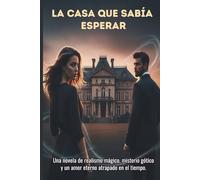 La Casa Que Sabía Esperar: Una Novela de Realismo Mágico, Misterio Gótico y un Amor Eterno Atrapado en el Tiempo.