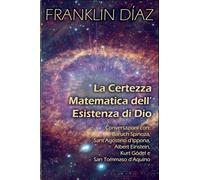 La Certezza Matematica dell'Esistenza di Dio - Conversazioni con Baruch Spinoza, Sant'Agostino d'Ippona, Albert Einstein, Kurt Gödel e San Tommaso d'Aquino