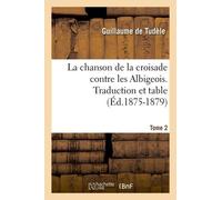 La Chanson De La Croisade Contre Les Albigeois. Tome 2, Traduction Et Table (Éd.1875-1879)