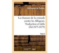 La chanson de la croisade contre les Albigeois. Tome 2, Traduction et table (Éd.1875-1879) Guillaume De Tudèle (Auteur)
