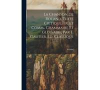 La Chanson De Roland, Texte Critique, Tr. Et Comm., Grammaire Et Glossaire, Par L. Gautier. Éd. Classique