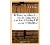La Chanteuse et l'ouvrière, comédie-vaudeville en 4 actes. Paris, Palais-Royal, 13 janvier 1832 X.-B. Saintine (Auteur)