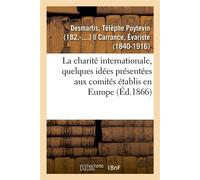 La charité internationale, quelques idées présentées aux comités établis en Europe Pour concourir au soulagement des blessés sur les champs de bataille et dans les hôpitaux - Télèphe Poytevin Desmarti