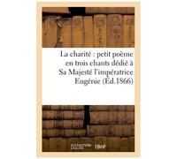La Charité : Petit Poème En Trois Chants Dédié À Sa Majesté L'impératrice Eugénie