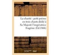 La charité : petit poème en trois chants dédié à Sa Majesté l'impératrice Eugénie El (Auteur)