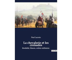 La chevalerie et les croisades: féodalité, blason, ordres militaires