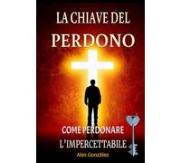 La chiave del perdono: Come perdonare l'imperdonabile: Lascia alle spalle il passato e costruisci un futuro luminoso! Tu meriti di vivere una vita piena, felice e con uno scopo!