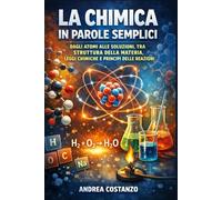 La Chimica in Parole Semplici: Dagli atomi alle soluzioni, tra struttura della materia, leggi chimiche e principi delle reazioni