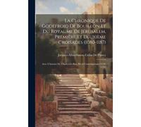 La Chronique De Godefroid De Bouillon Et Du Royaume De Jérusalem, Première Et Deuxième Croisades (1080-1187): Avec L'histoire De Charles-Le-Bon, Récit