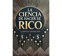 La Ciencia de Hacerse Rico: Estrategias Probadas para Alcanzar la Libertad Financiera: Descubre los secretos que los millonarios usan para alcanzar la riqueza duradera
