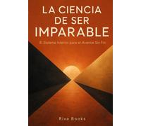 LA CIENCIA DE SER IMPARABLE: El Sistema Interior para el Avance Sin Fin