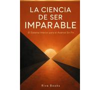 LA CIENCIA DE SER IMPARABLE: El Sistema Interior para el Avance Sin Fin