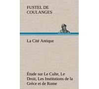 La Cité Antique Étude Sur Le Culte, Le Droit, Les Institutions De La Grèce Et De Rome