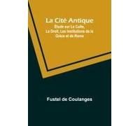 La Cité Antique; Étude Sur Le Culte, Le Droit, Les Institutions De La Grèce Et De Rome