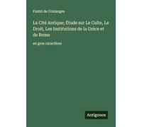 La Cité Antique; Étude sur Le Culte, Le Droit, Les Institutions de la Grèce et de Rome: en gros caractères