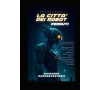La Città Dei Robot Perduti: Un Ragazzo Appassionato Di Tecnologia Scopre Una Città Segreta Abitata Da Robot Dimenticati E Deve Aiutarli A Ritrovare La Loro Storia