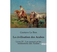 La civilisation des Arabes: Livre IV : Les moeurs et les institutions des Arabes