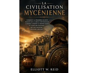 LA CIVILISATION MYCÉNIENNE: Comment la première société avancée de la Grèce continentale a émergé, dominé le monde égéen et laissé des légendes qui ont façonné l'histoire grecque.