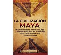 La civilización maya: Una apasionante visión de la historia maya, desde la dominación de los olmecas en el México antiguo hasta la llegada de Hernán Cortés y la conquista española